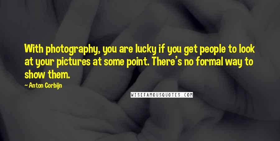 Anton Corbijn quotes: With photography, you are lucky if you get people to look at your pictures at some point. There's no formal way to show them.