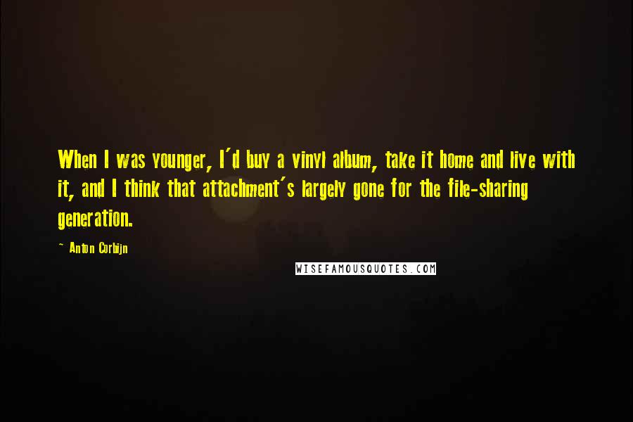 Anton Corbijn quotes: When I was younger, I'd buy a vinyl album, take it home and live with it, and I think that attachment's largely gone for the file-sharing generation. Anton Corbijn quotes: When I was younger, I'd buy a vinyl album, take it home and live with it, and I think that attachment's largely gone for the file-sharing generation.
