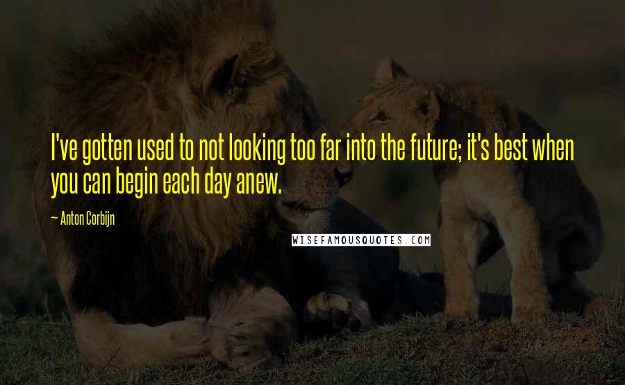 Anton Corbijn quotes: I've gotten used to not looking too far into the future; it's best when you can begin each day anew.