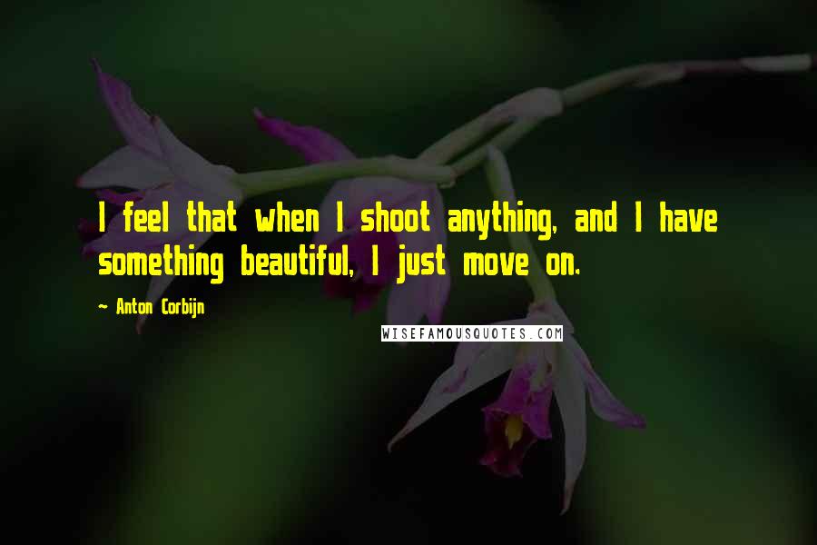 Anton Corbijn quotes: I feel that when I shoot anything, and I have something beautiful, I just move on. Anton Corbijn quotes: I feel that when I shoot anything, and I have something beautiful, I just move on.