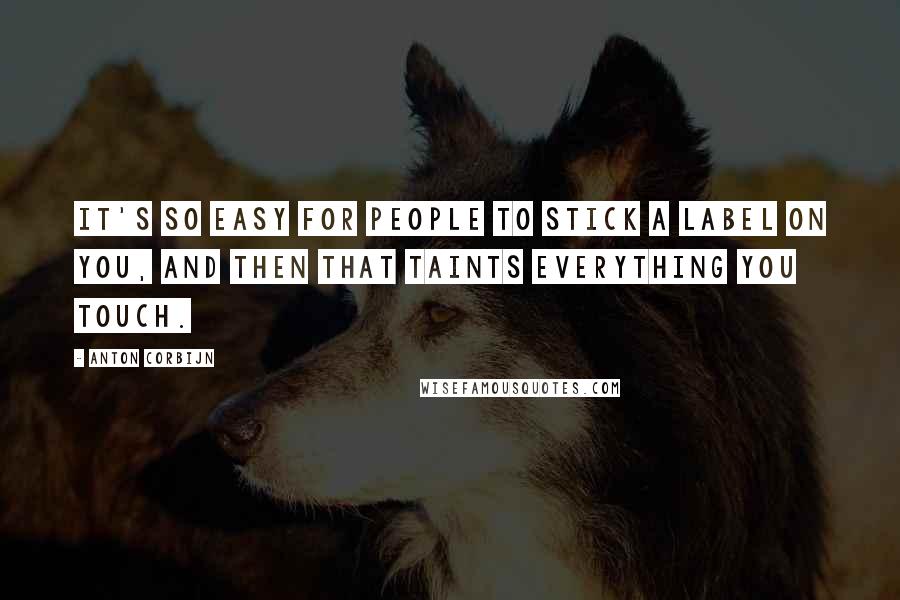 Anton Corbijn quotes: It's so easy for people to stick a label on you, and then that taints everything you touch. Anton Corbijn quotes: It's so easy for people to stick a label on you, and then that taints everything you touch.