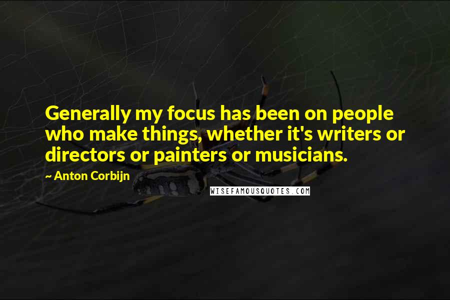 Anton Corbijn quotes: Generally my focus has been on people who make things, whether it's writers or directors or painters or musicians.