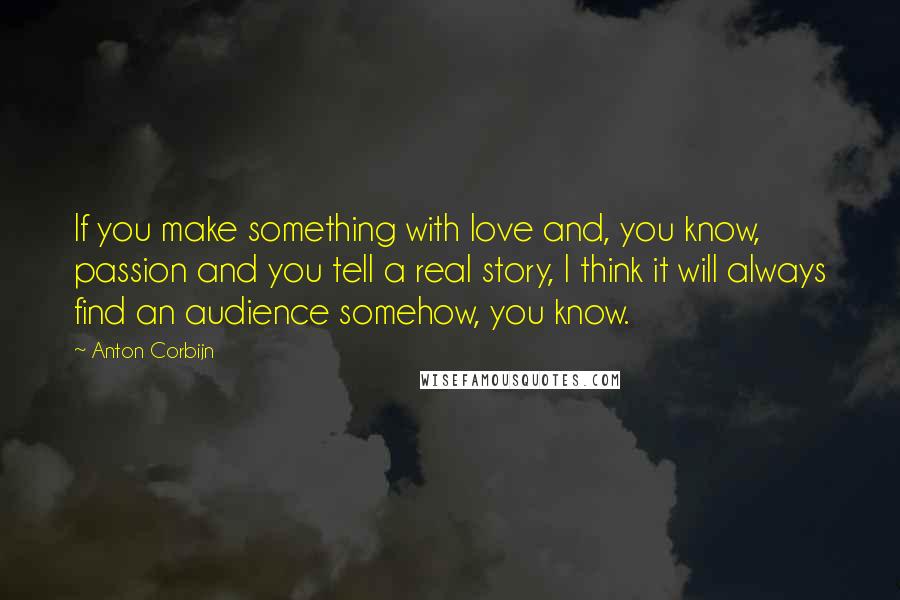 Anton Corbijn quotes: If you make something with love and, you know, passion and you tell a real story, I think it will always find an audience somehow, you know.