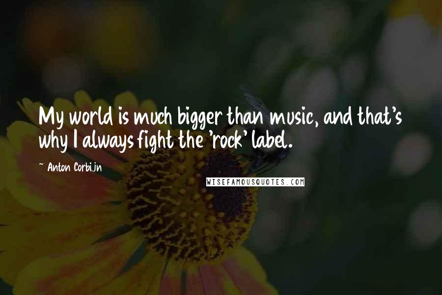Anton Corbijn quotes: My world is much bigger than music, and that's why I always fight the 'rock' label. Anton Corbijn quotes: My world is much bigger than music, and that's why I always fight the 'rock' label.