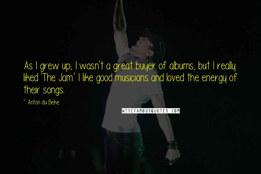 Anton Du Beke quotes: As I grew up, I wasn't a great buyer of albums, but I really liked 'The Jam.' I like good musicians and loved the energy of their songs.