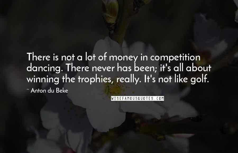 Anton Du Beke quotes: There is not a lot of money in competition dancing. There never has been; it's all about winning the trophies, really. It's not like golf.