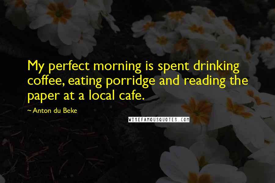 Anton Du Beke quotes: My perfect morning is spent drinking coffee, eating porridge and reading the paper at a local cafe.