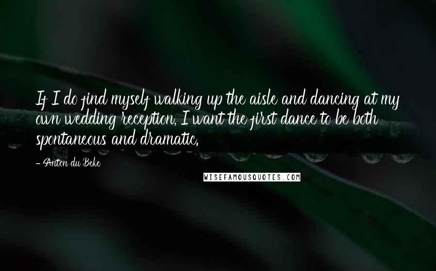 Anton Du Beke quotes: If I do find myself walking up the aisle and dancing at my own wedding reception, I want the first dance to be both spontaneous and dramatic.