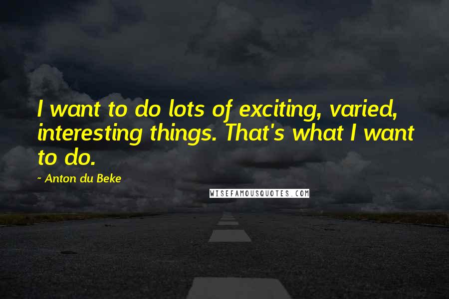 Anton Du Beke quotes: I want to do lots of exciting, varied, interesting things. That's what I want to do.