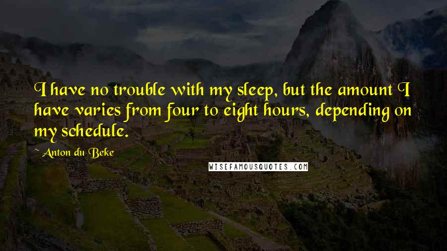 Anton Du Beke quotes: I have no trouble with my sleep, but the amount I have varies from four to eight hours, depending on my schedule.