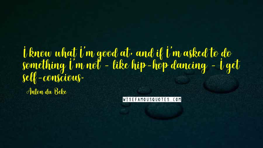 Anton Du Beke quotes: I know what I'm good at, and if I'm asked to do something I'm not - like hip-hop dancing - I get self-conscious.