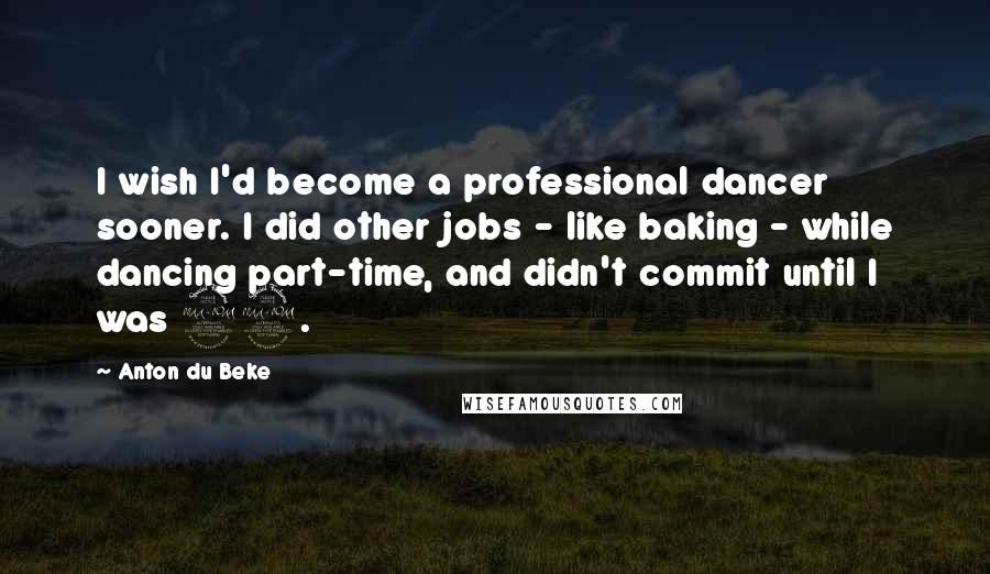 Anton Du Beke quotes: I wish I'd become a professional dancer sooner. I did other jobs - like baking - while dancing part-time, and didn't commit until I was 29.