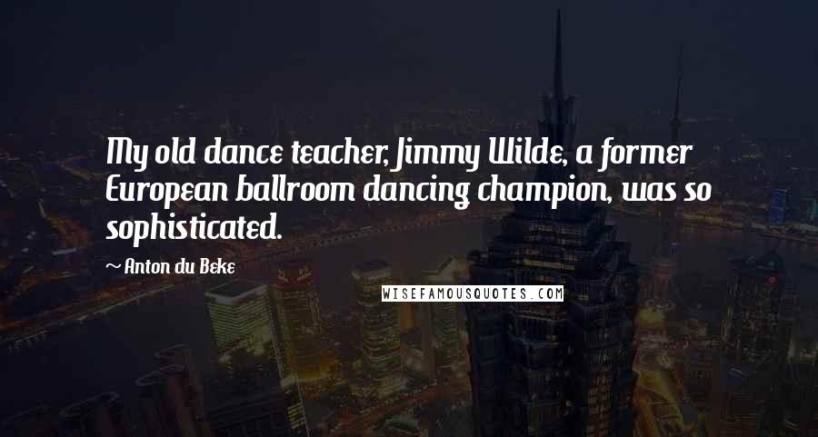 Anton Du Beke quotes: My old dance teacher, Jimmy Wilde, a former European ballroom dancing champion, was so sophisticated.