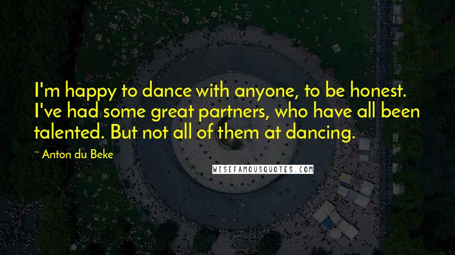 Anton Du Beke quotes: I'm happy to dance with anyone, to be honest. I've had some great partners, who have all been talented. But not all of them at dancing.