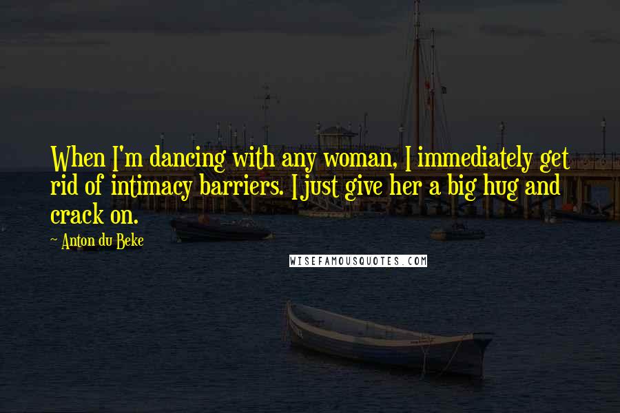 Anton Du Beke quotes: When I'm dancing with any woman, I immediately get rid of intimacy barriers. I just give her a big hug and crack on.