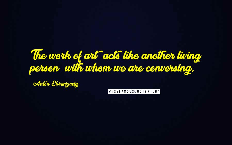 Anton Ehrenzweig quotes: The work of art acts like another living person with whom we are conversing.