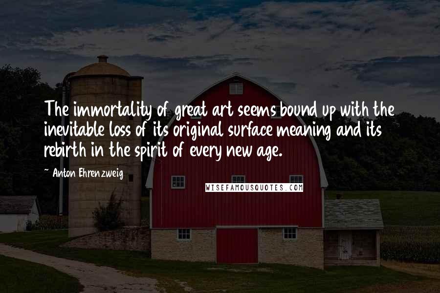 Anton Ehrenzweig quotes: The immortality of great art seems bound up with the inevitable loss of its original surface meaning and its rebirth in the spirit of every new age.