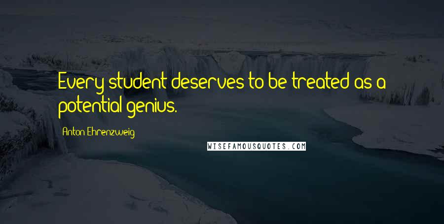 Anton Ehrenzweig quotes: Every student deserves to be treated as a potential genius.