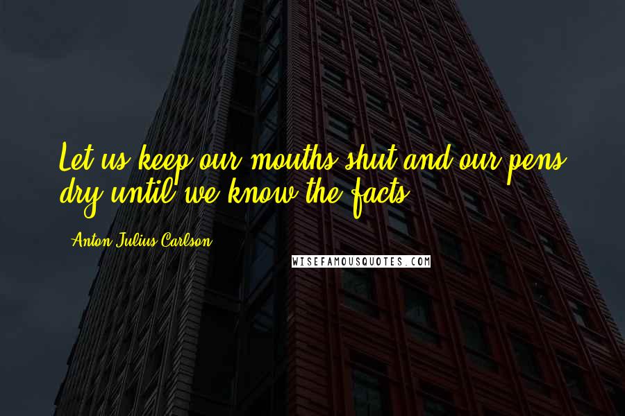 Anton Julius Carlson quotes: Let us keep our mouths shut and our pens dry until we know the facts.