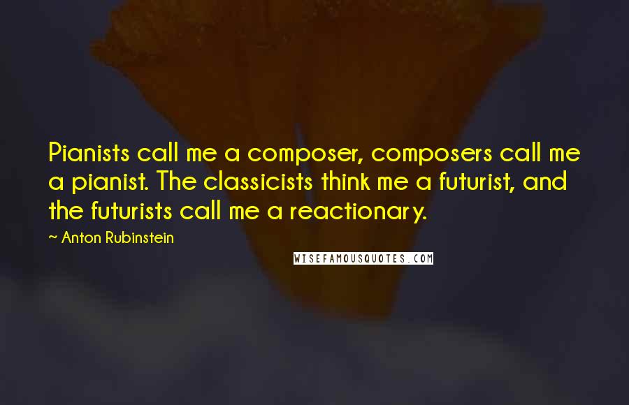 Anton Rubinstein quotes: Pianists call me a composer, composers call me a pianist. The classicists think me a futurist, and the futurists call me a reactionary.