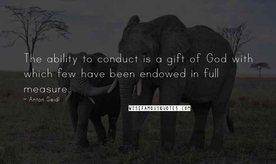 Anton Seidl quotes: The ability to conduct is a gift of God with which few have been endowed in full measure.