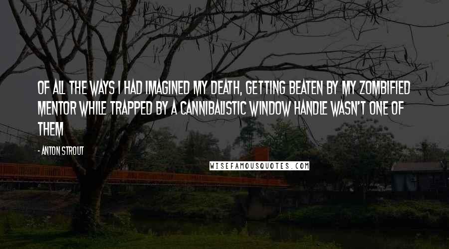 Anton Strout quotes: Of all the ways I had imagined my death, getting beaten by my zombified mentor while trapped by a cannibalistic window handle wasn't one of them