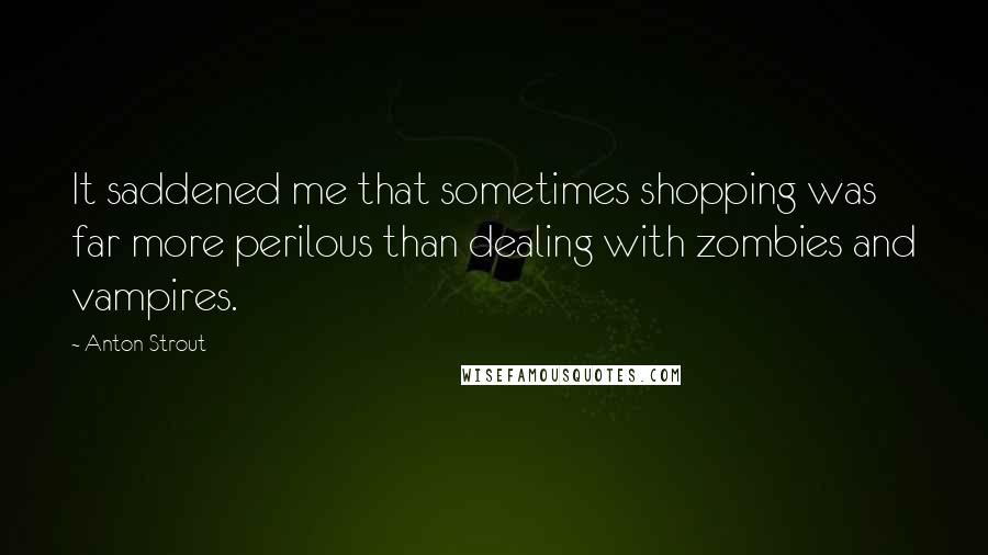 Anton Strout quotes: It saddened me that sometimes shopping was far more perilous than dealing with zombies and vampires.