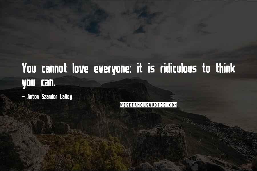 Anton Szandor LaVey quotes: You cannot love everyone; it is ridiculous to think you can.