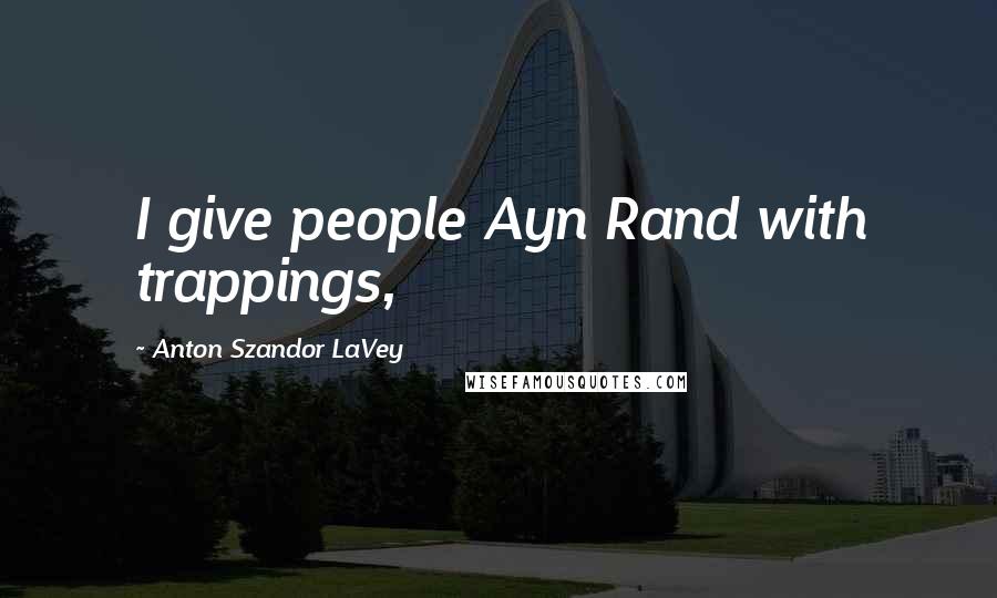 Anton Szandor LaVey quotes: I give people Ayn Rand with trappings,