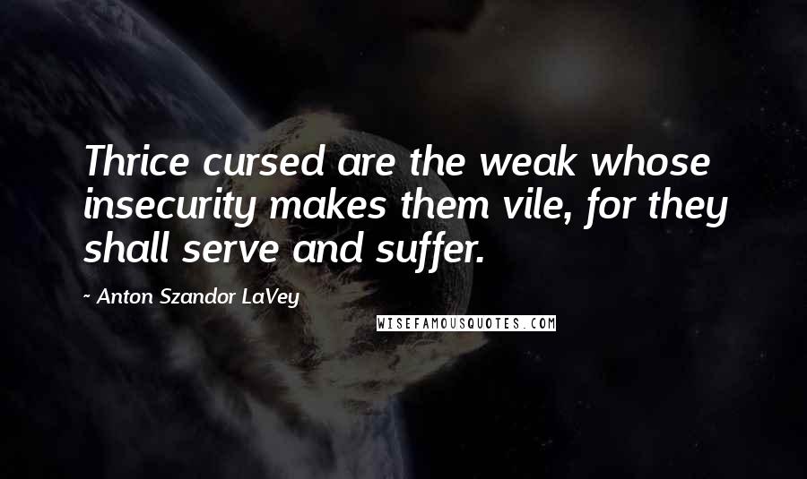 Anton Szandor LaVey quotes: Thrice cursed are the weak whose insecurity makes them vile, for they shall serve and suffer.