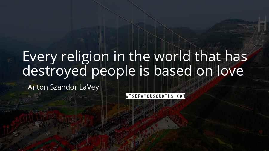 Anton Szandor LaVey quotes: Every religion in the world that has destroyed people is based on love