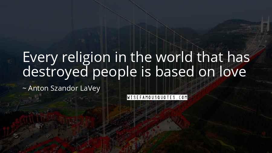 Anton Szandor LaVey quotes: Every religion in the world that has destroyed people is based on love