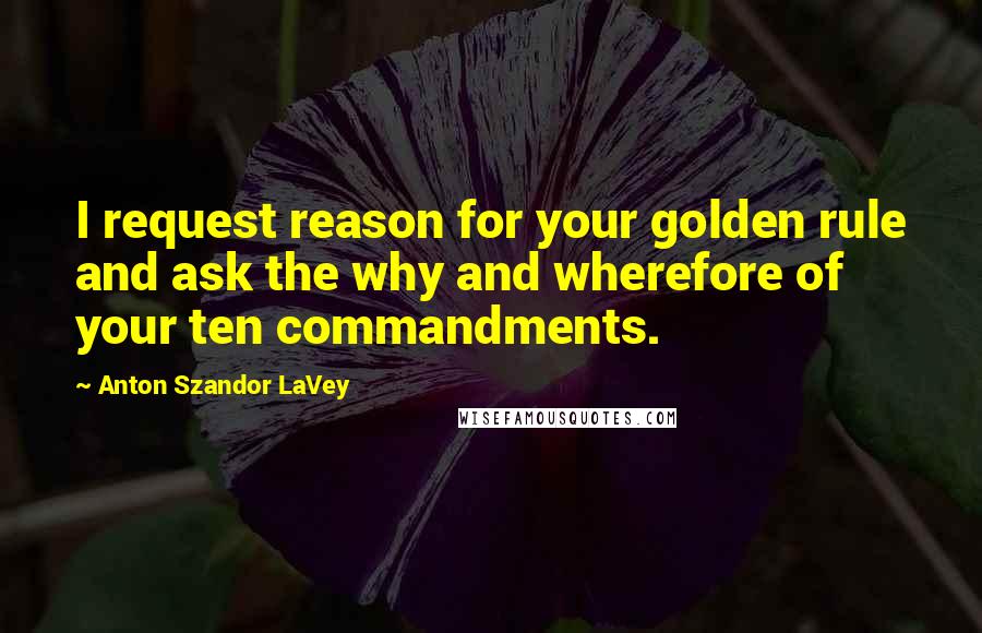 Anton Szandor LaVey quotes: I request reason for your golden rule and ask the why and wherefore of your ten commandments.