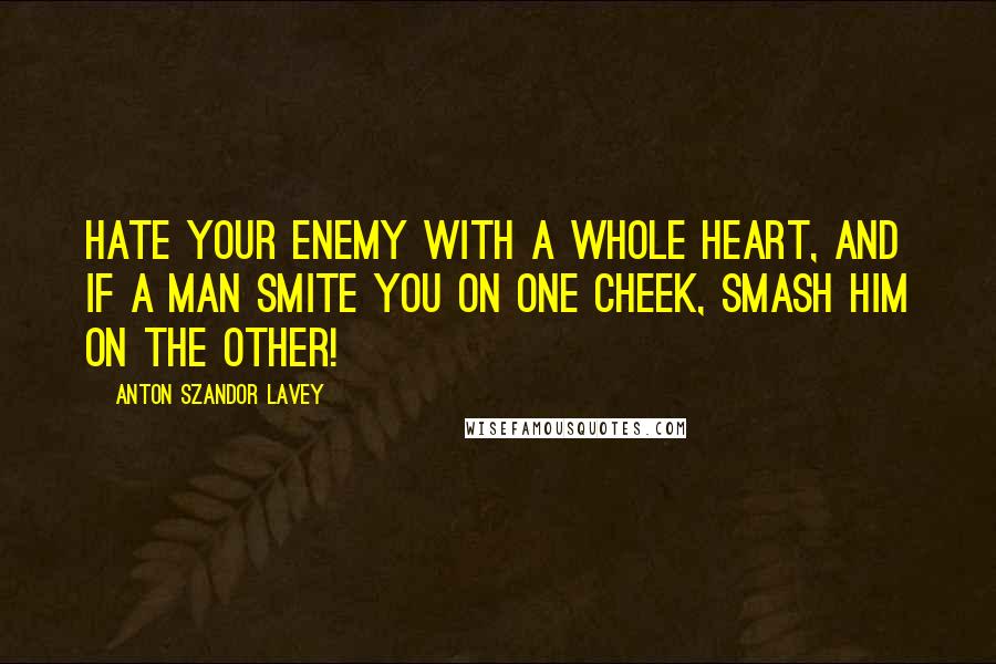 Anton Szandor LaVey quotes: Hate your enemy with a whole heart, and if a man smite you on one cheek, SMASH him on the other!