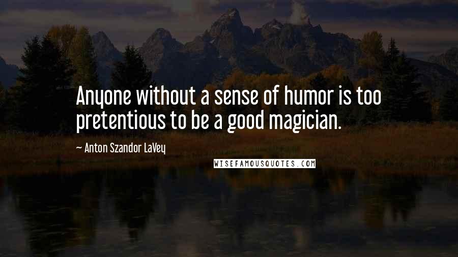 Anton Szandor LaVey quotes: Anyone without a sense of humor is too pretentious to be a good magician.