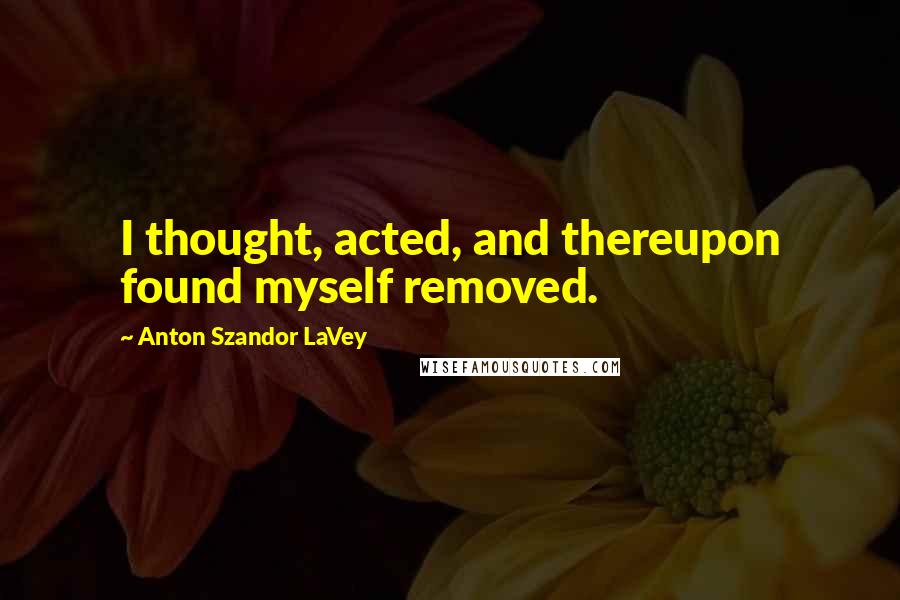 Anton Szandor LaVey quotes: I thought, acted, and thereupon found myself removed.