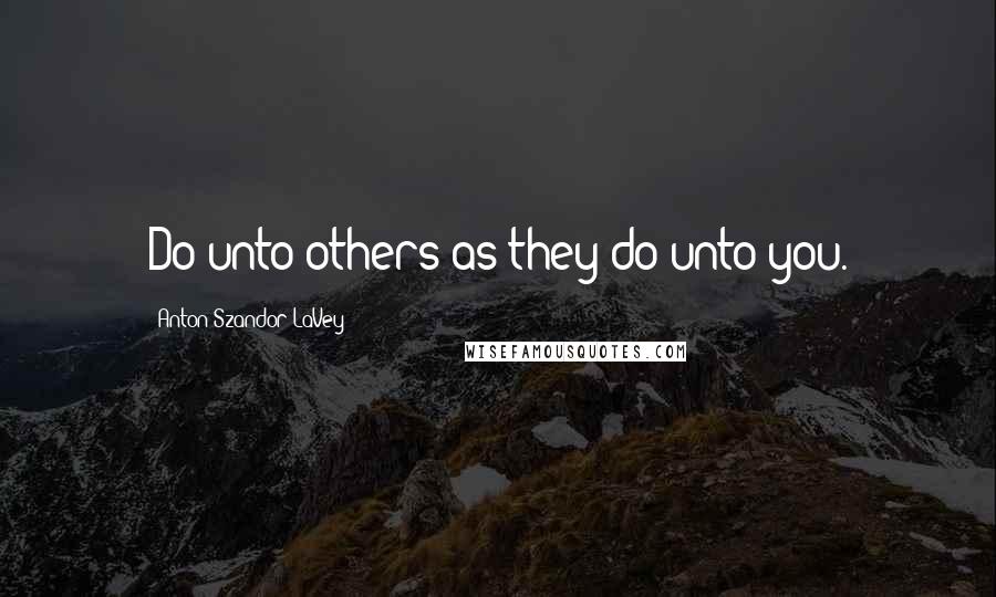Anton Szandor LaVey quotes: Do unto others as they do unto you.
