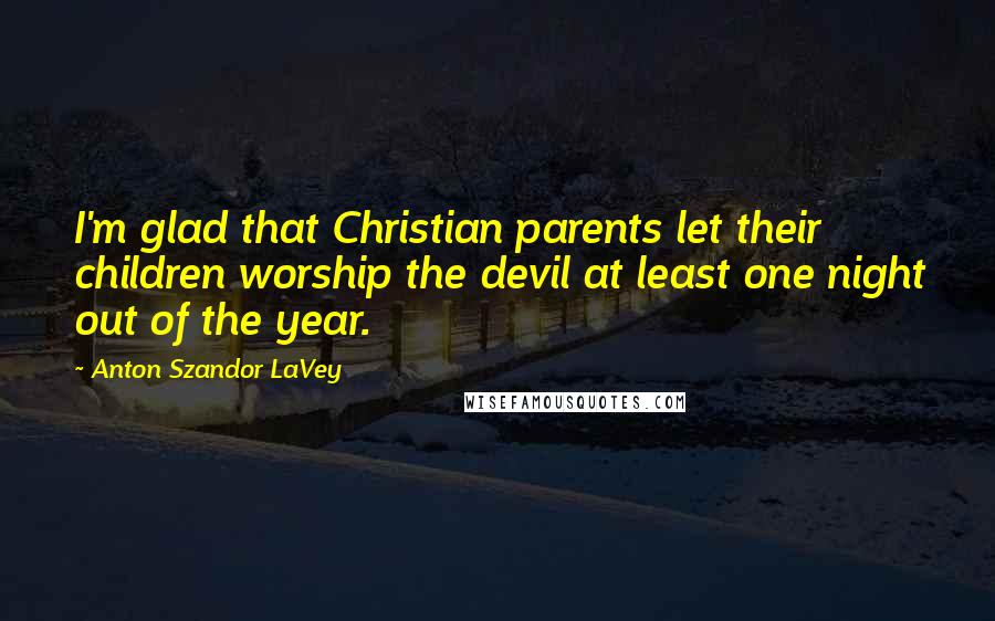 Anton Szandor LaVey quotes: I'm glad that Christian parents let their children worship the devil at least one night out of the year.