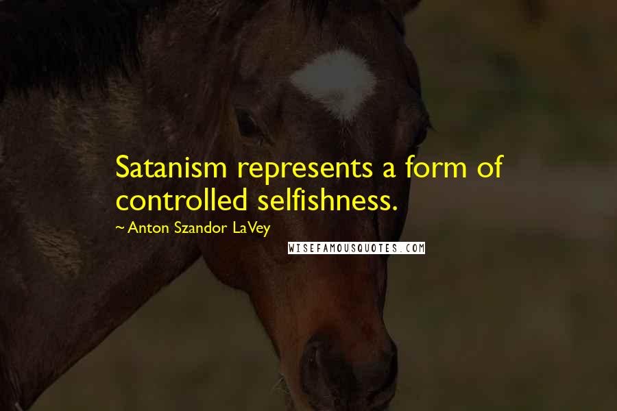 Anton Szandor LaVey quotes: Satanism represents a form of controlled selfishness.
