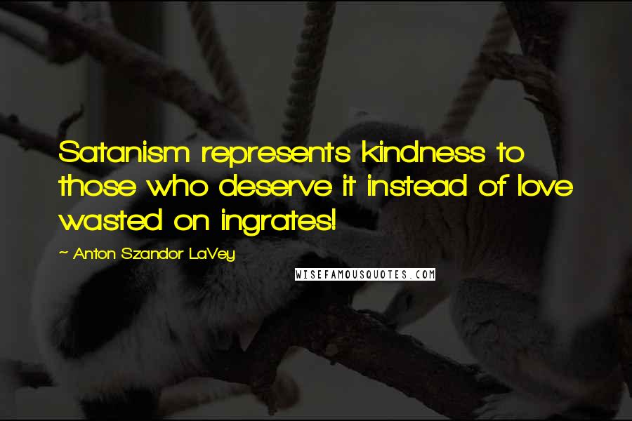 Anton Szandor LaVey quotes: Satanism represents kindness to those who deserve it instead of love wasted on ingrates!