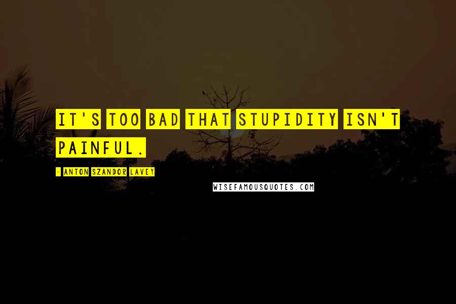 Anton Szandor LaVey quotes: It's too bad that stupidity isn't painful.