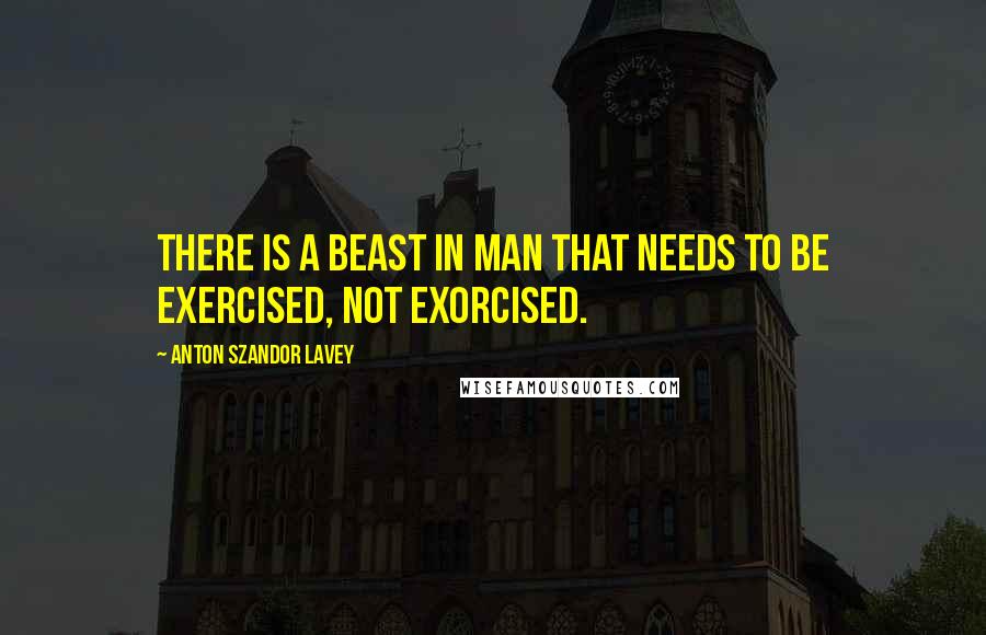 Anton Szandor LaVey quotes: There is a beast in man that needs to be exercised, not exorcised.