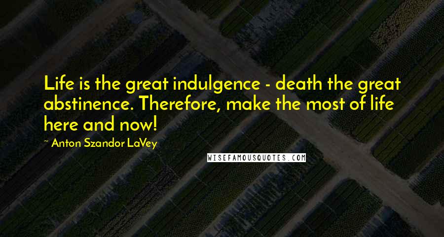 Anton Szandor LaVey quotes: Life is the great indulgence - death the great abstinence. Therefore, make the most of life here and now!