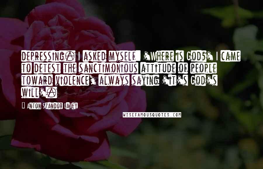 Anton Szandor LaVey quotes: depressing. I asked myself: 'Where is God?' I came to detest the sanctimonious attitude of people toward violence, always saying 'it's God's will'.
