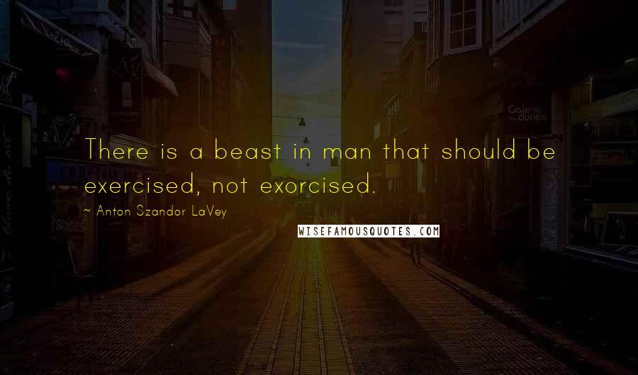 Anton Szandor LaVey quotes: There is a beast in man that should be exercised, not exorcised.