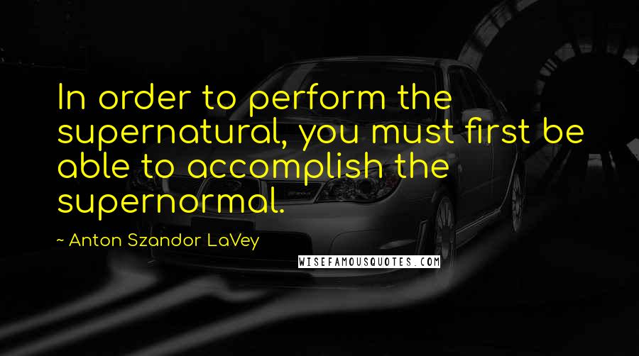 Anton Szandor LaVey quotes: In order to perform the supernatural, you must first be able to accomplish the supernormal.