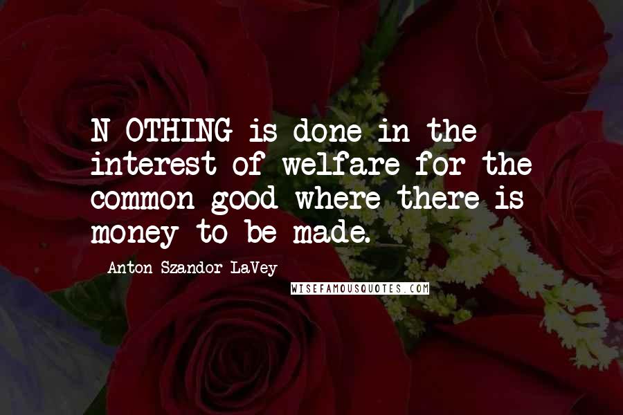 Anton Szandor LaVey quotes: N OTHING is done in the interest of welfare for the common good where there is money to be made.