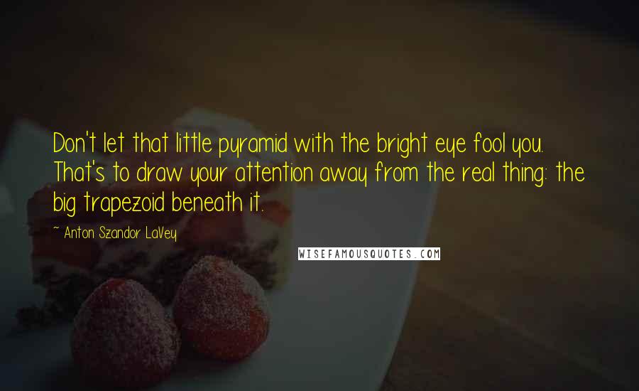 Anton Szandor LaVey quotes: Don't let that little pyramid with the bright eye fool you. That's to draw your attention away from the real thing: the big trapezoid beneath it.