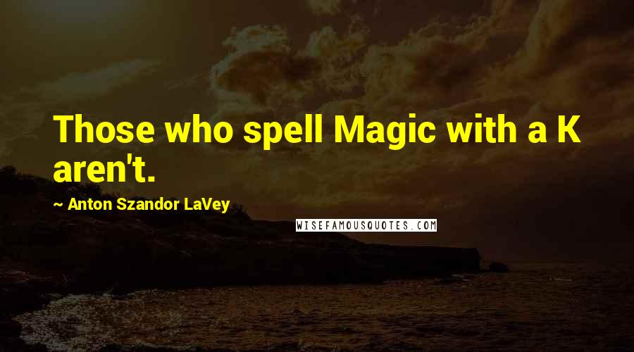 Anton Szandor LaVey quotes: Those who spell Magic with a K aren't.