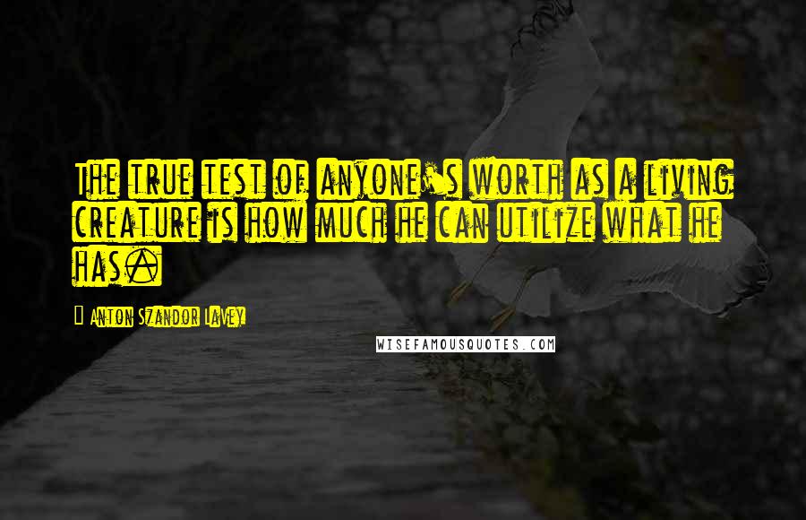 Anton Szandor LaVey quotes: The true test of anyone's worth as a living creature is how much he can utilize what he has.